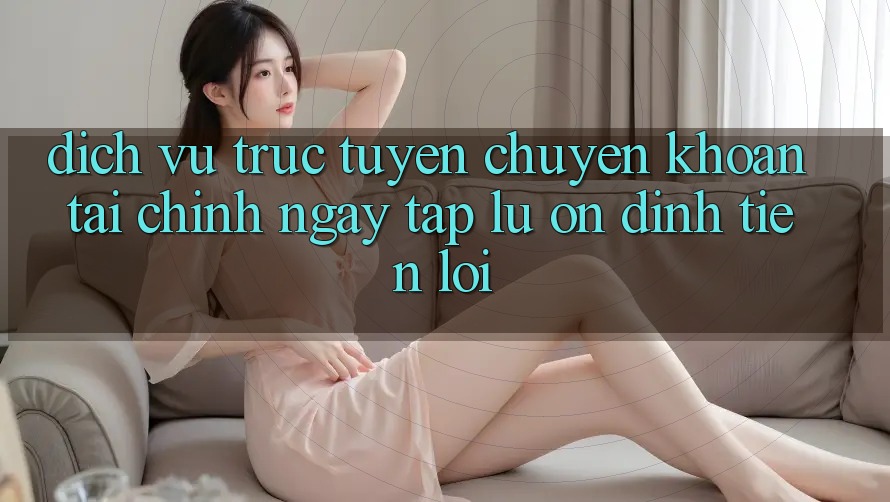 Dịch vụ trực tuyến chuyển khoản tài chính: Ngay tắp lự - Ổn định - Tiện lợi