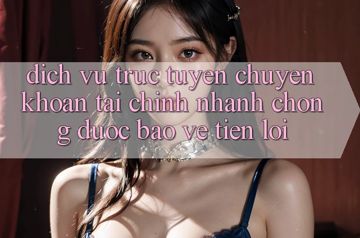 Dịch vụ trực tuyến chuyển khoản tài chính: Nhanh chóng - Được bảo vệ - Tiện lợi