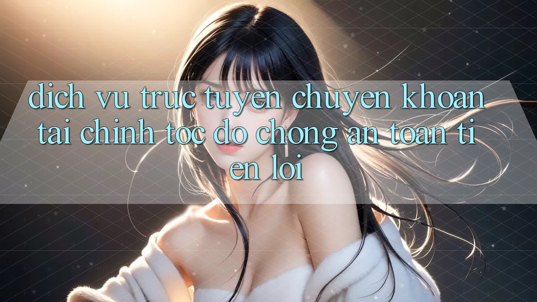 Dịch vụ trực tuyến chuyển khoản tài chính: Tốc độ chóng - An toàn - Tiện lợi