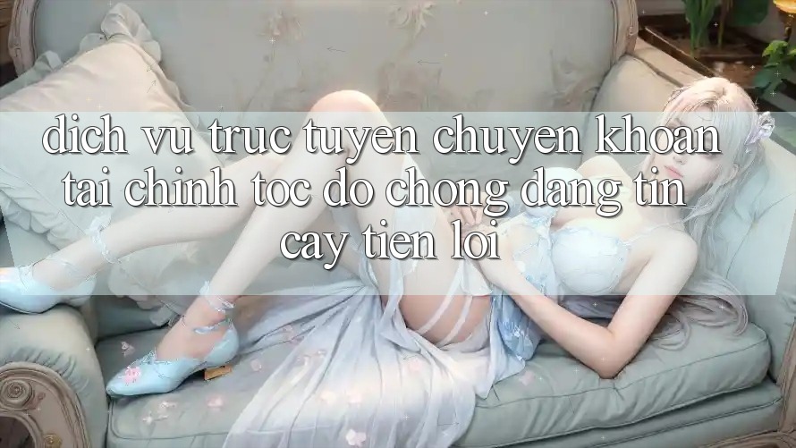 Dịch vụ trực tuyến chuyển khoản tài chính: Tốc độ chóng - Đáng tin cậy - Tiện lợi