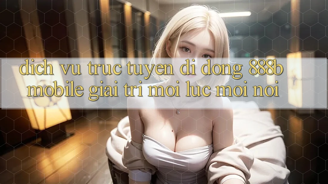 Dịch vụ trực tuyến di động 888b Mobile - Giải trí mọi lúc, mọi nơi