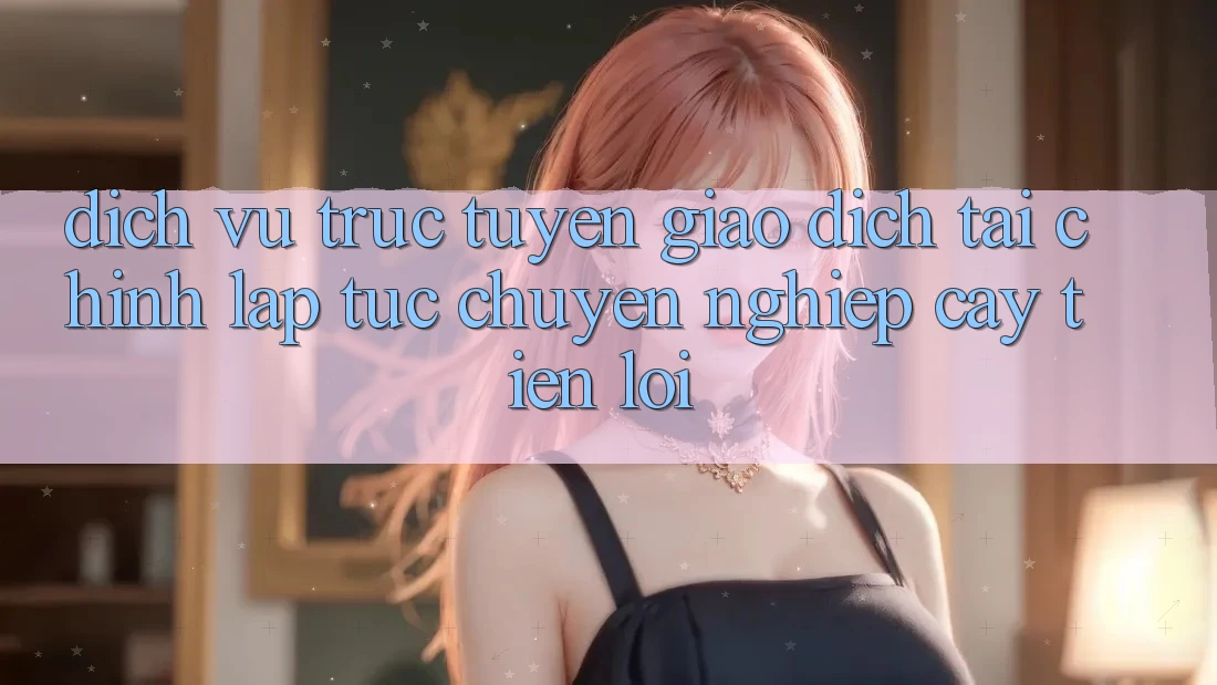 Dịch vụ trực tuyến giao dịch tài chính: Lập tức - Chuyên nghiệp cậy - Tiện lợi