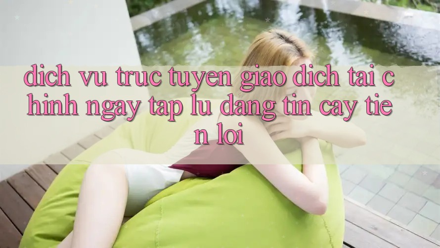 Dịch vụ trực tuyến giao dịch tài chính: Ngay tắp lự - Đáng tin cậy - Tiện lợi