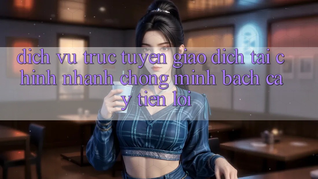Dịch vụ trực tuyến giao dịch tài chính: Nhanh chóng - Minh bạch cậy - Tiện lợi