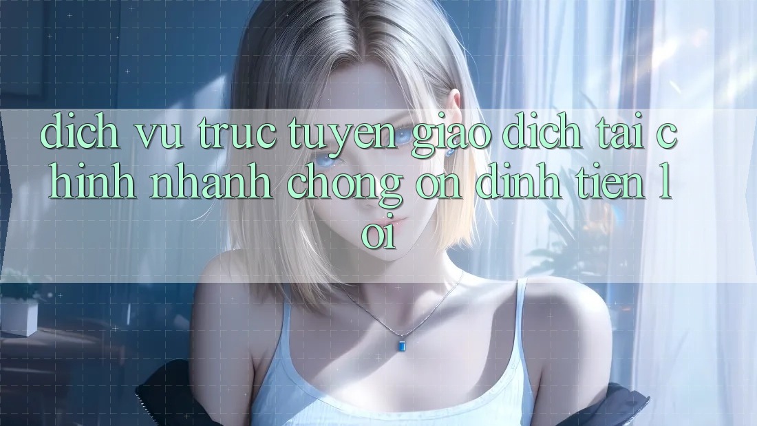 Dịch vụ trực tuyến giao dịch tài chính: Nhanh chóng - Ổn định - Tiện lợi