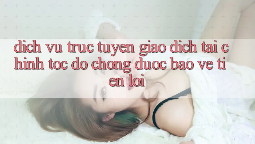 Dịch vụ trực tuyến giao dịch tài chính: Tốc độ chóng - Được bảo vệ - Tiện lợi