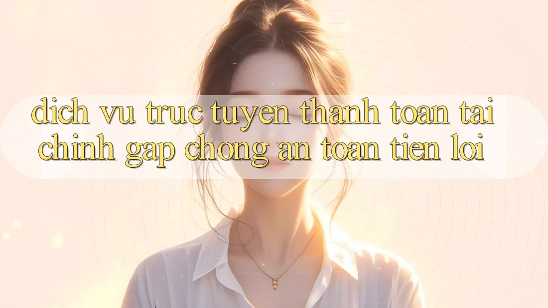 Dịch vụ trực tuyến thanh toán tài chính: Gấp chóng - An toàn - Tiện lợi