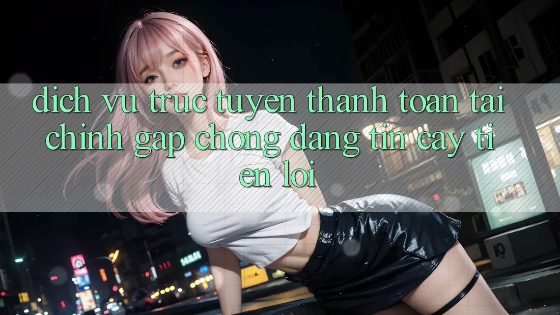 Dịch vụ trực tuyến thanh toán tài chính: Gấp chóng - Đáng tin cậy - Tiện lợi