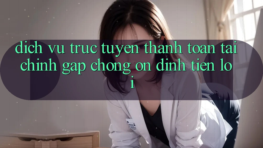 Dịch vụ trực tuyến thanh toán tài chính: Gấp chóng - Ổn định - Tiện lợi