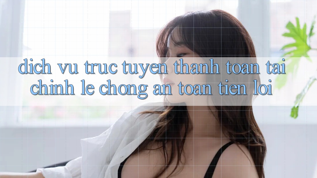 Dịch vụ trực tuyến thanh toán tài chính: Lẹ chóng - An toàn - Tiện lợi