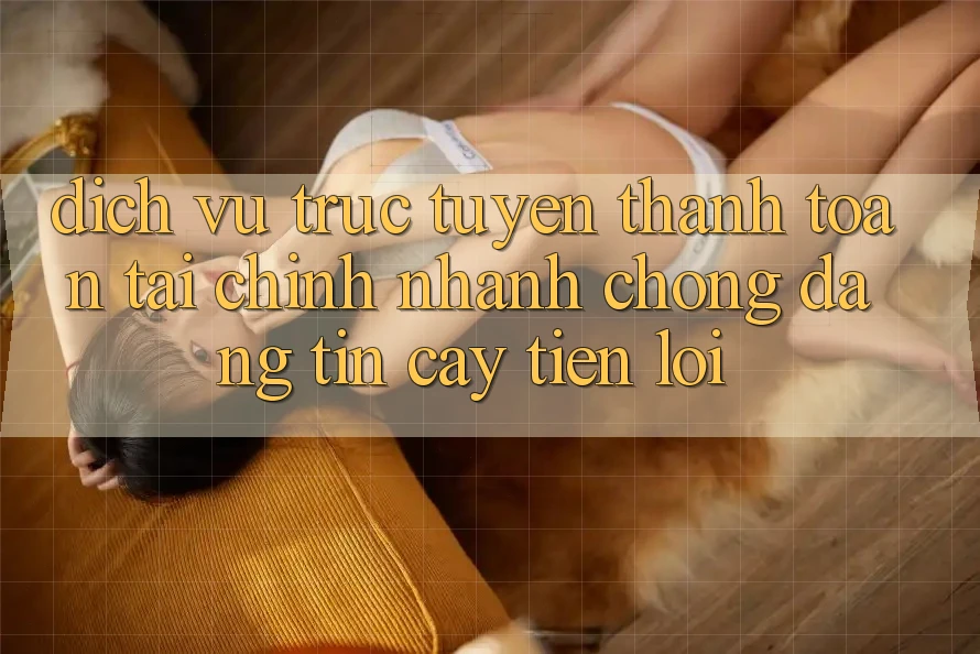 Dịch vụ trực tuyến thanh toán tài chính: Nhanh chóng - Đáng tin cậy - Tiện lợi