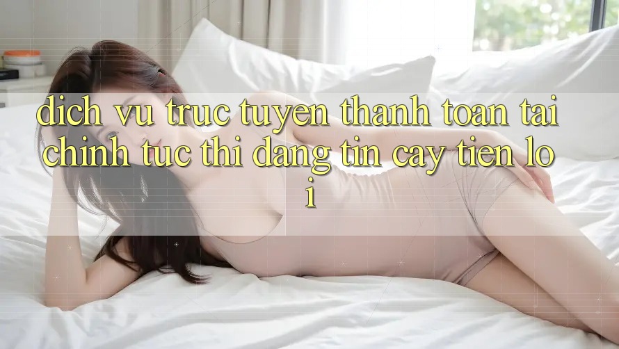 Dịch vụ trực tuyến thanh toán tài chính: Tức thì - Đáng tin cậy - Tiện lợi