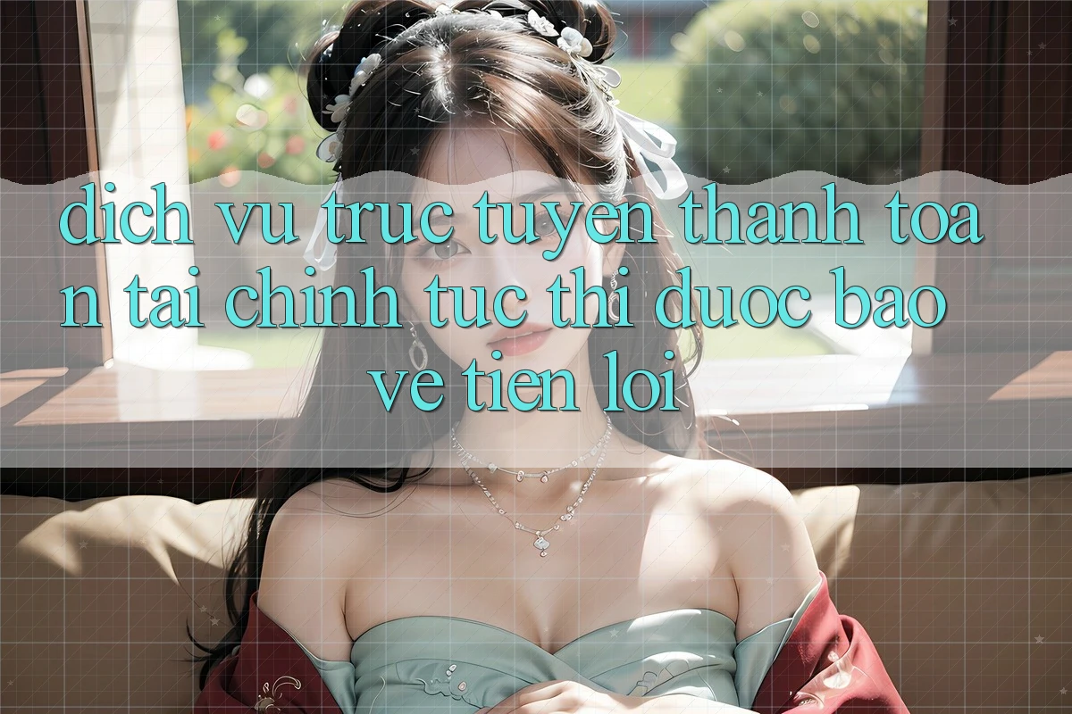 Dịch vụ trực tuyến thanh toán tài chính: Tức thì - Được bảo vệ - Tiện lợi