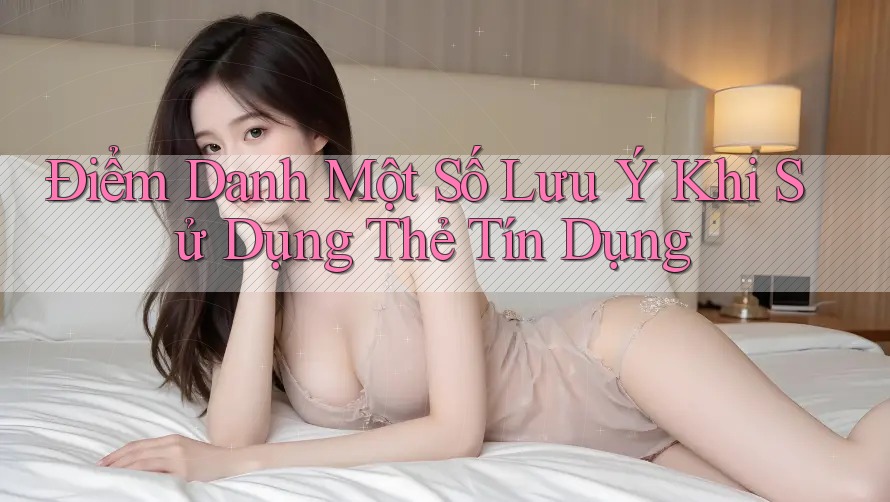 Điểm Danh Một Số Lưu Ý Khi Sử Dụng Thẻ Tín Dụng