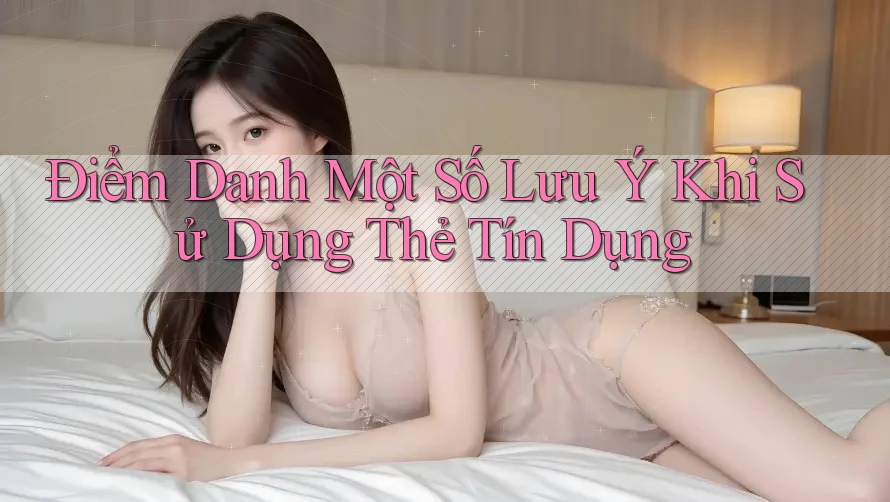 Điểm Danh Một Số Lưu Ý Khi Sử Dụng Thẻ Tín Dụng
