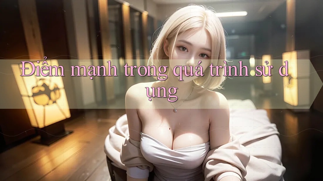 Điểm mạnh trong quá trình sử dụng