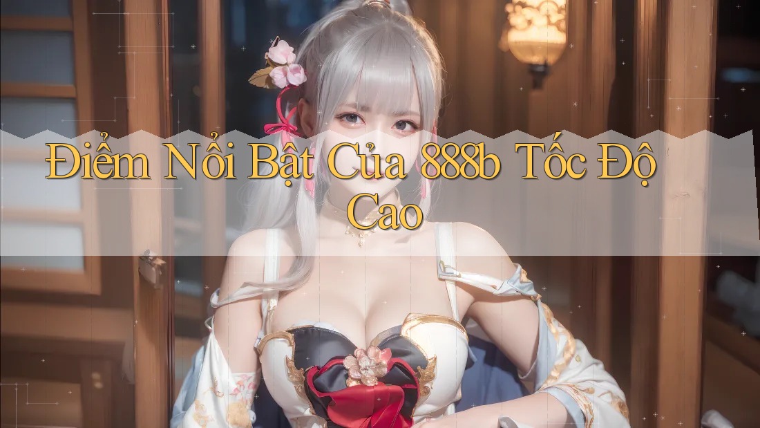 Điểm Nổi Bật Của 888b Tốc Độ Cao