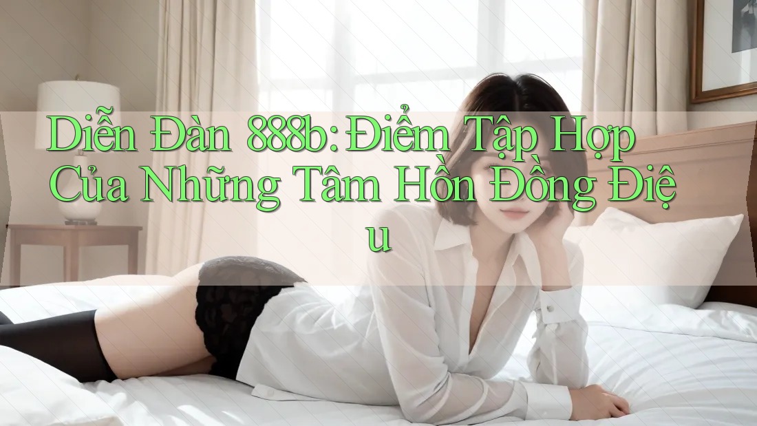 Diễn Đàn 888b: Điểm Tập Hợp Của Những Tâm Hồn Đồng Điệu