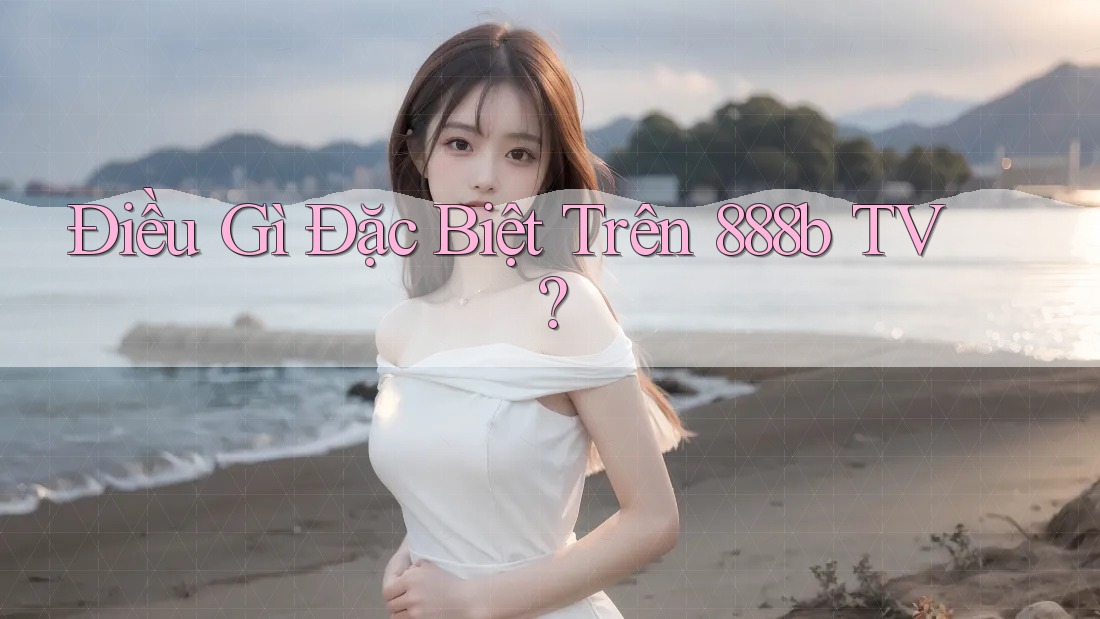 Điều Gì Đặc Biệt Trên 888b TV?