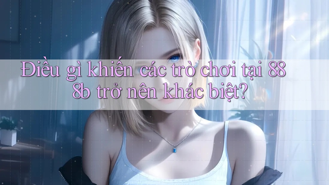 Điều gì khiến các trò chơi tại 888b trở nên khác biệt?