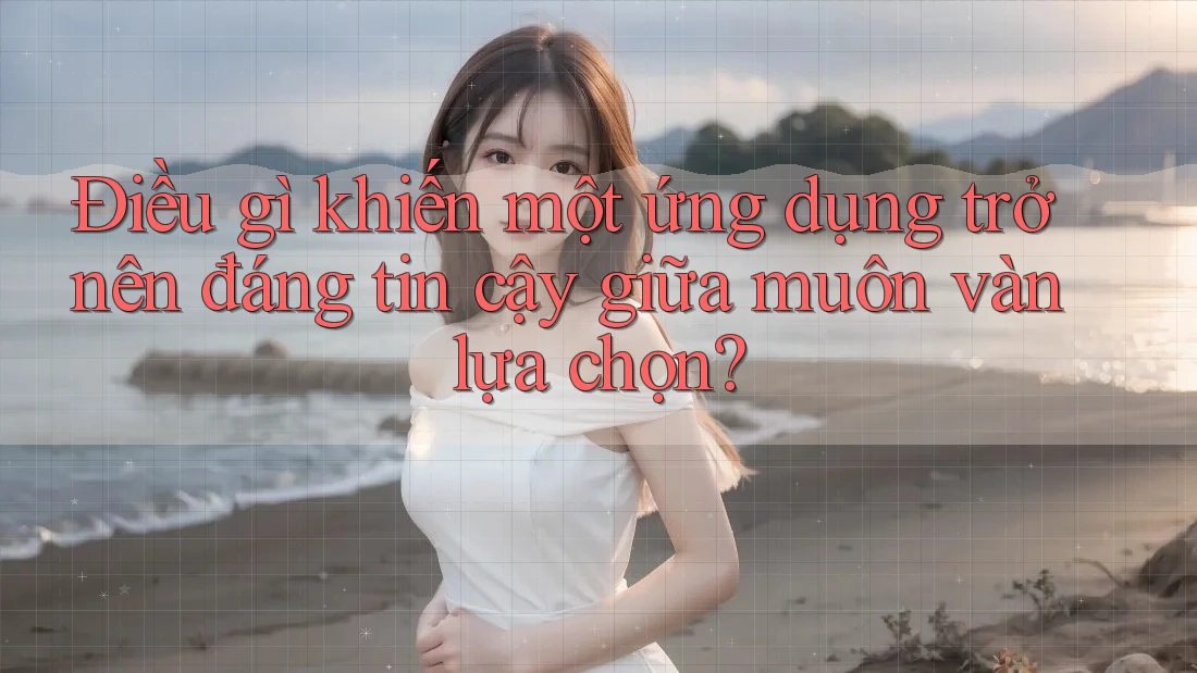 Điều gì khiến một ứng dụng trở nên đáng tin cậy giữa muôn vàn lựa chọn?
