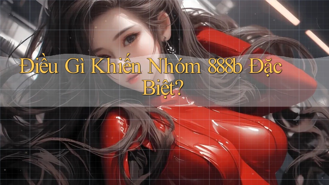 Điều Gì Khiến Nhóm 888b Đặc Biệt?