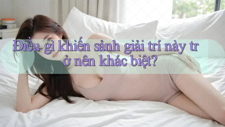 Điều gì khiến sảnh giải trí này trở nên khác biệt?