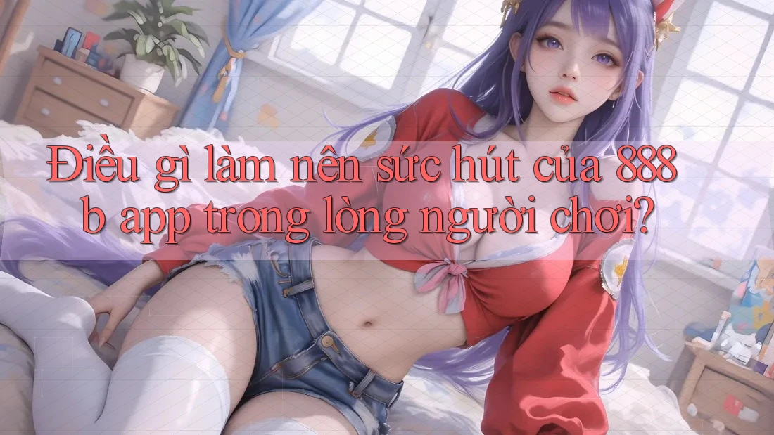 Điều gì làm nên sức hút của 888b app trong lòng người chơi?