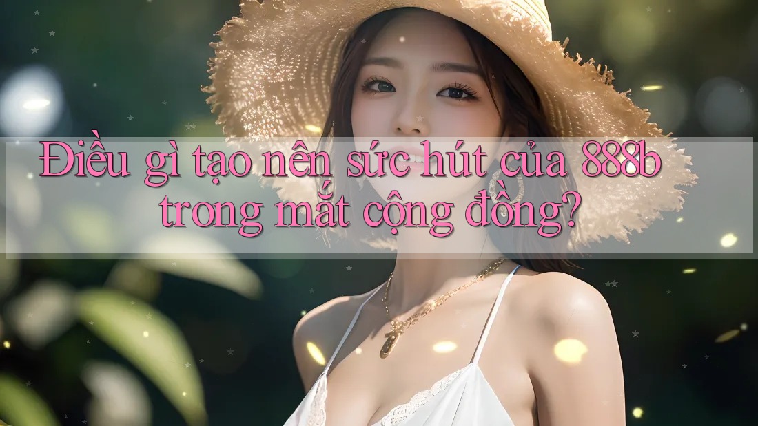 Điều gì tạo nên sức hút của 888b trong mắt cộng đồng?