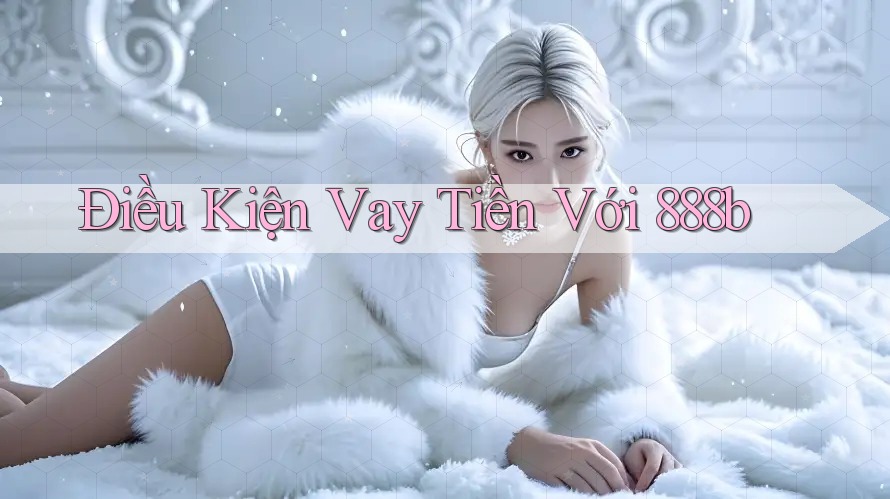 Điều Kiện Vay Tiền Với 888b