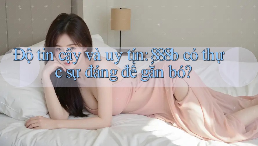 Độ tin cậy và uy tín: 888b có thực sự đáng để gắn bó?