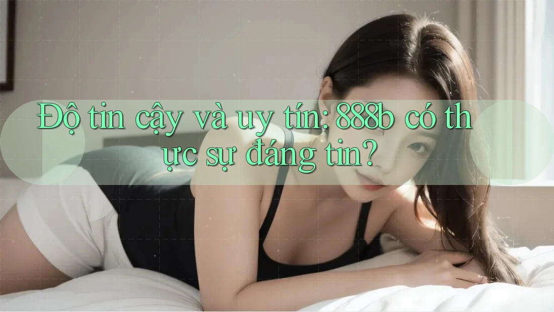 Độ tin cậy và uy tín: 888b có thực sự đáng tin?