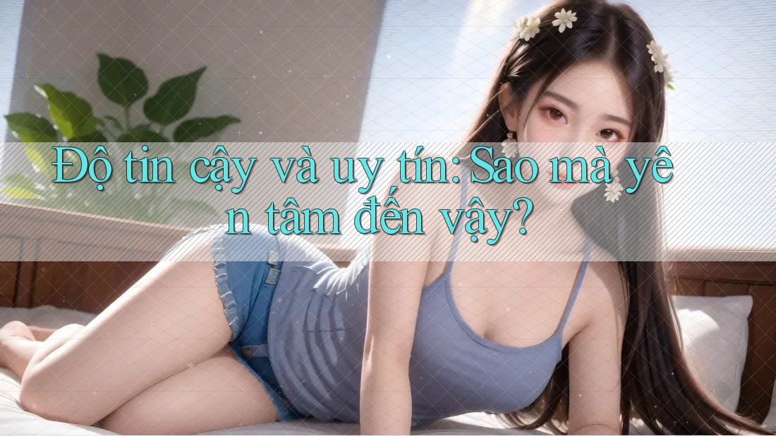 Độ tin cậy và uy tín: Sao mà yên tâm đến vậy?