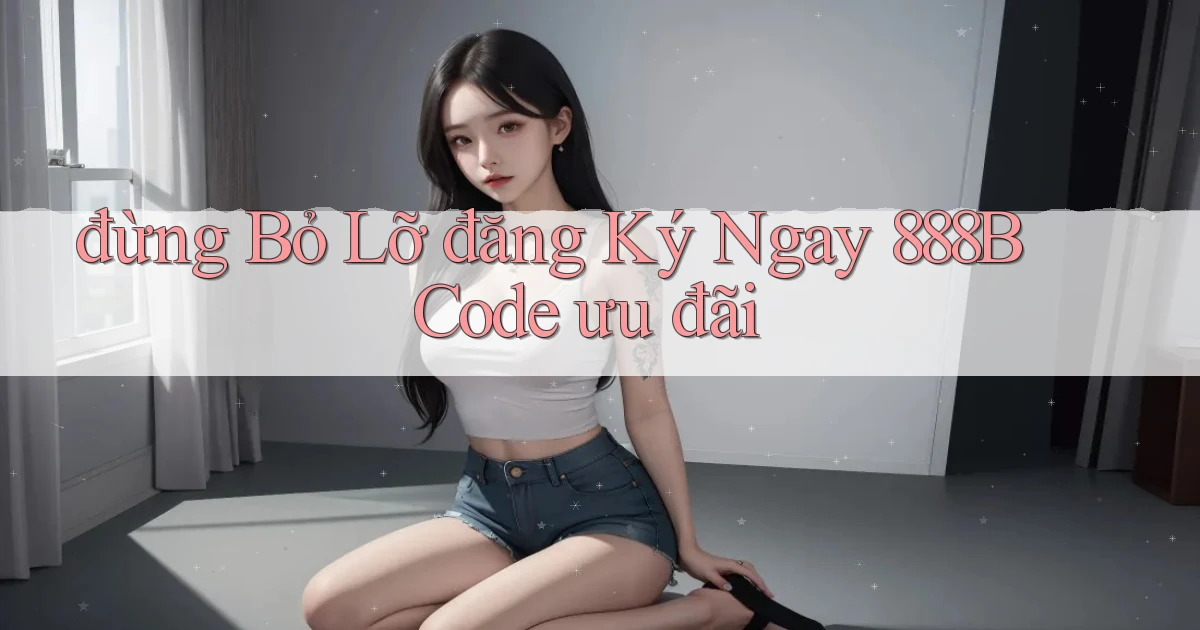 đừng bỏ lỡ đăng ký ngay 888b code ưu đãi