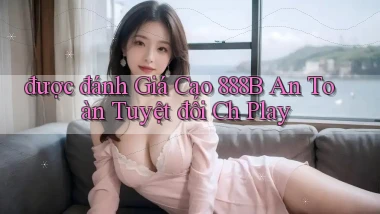 được đánh giá cao 888b an toàn tuyệt đối ch play