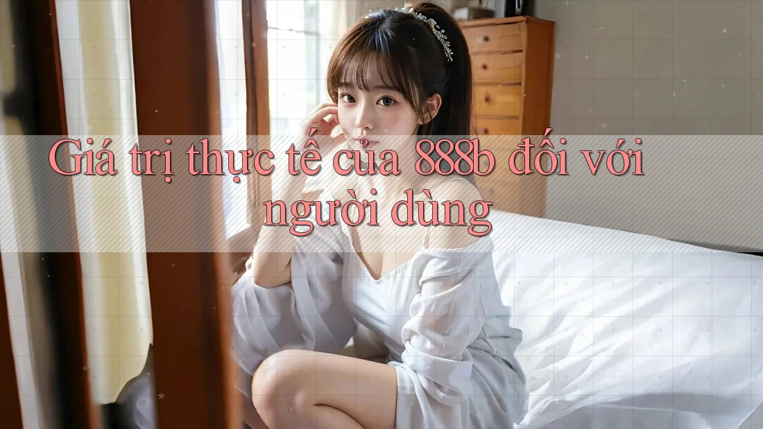 Giá trị thực tế của 888b đối với người dùng