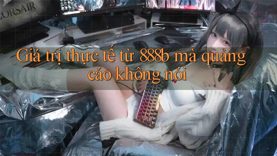 Giá trị thực tế từ 888b mà quảng cáo không nói