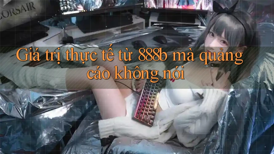 Giá trị thực tế từ 888b mà quảng cáo không nói