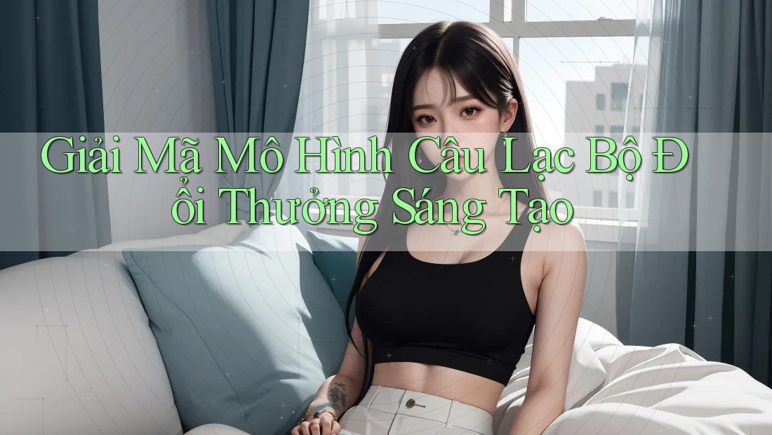 Giải Mã Mô Hình Câu Lạc Bộ Đổi Thưởng Sáng Tạo