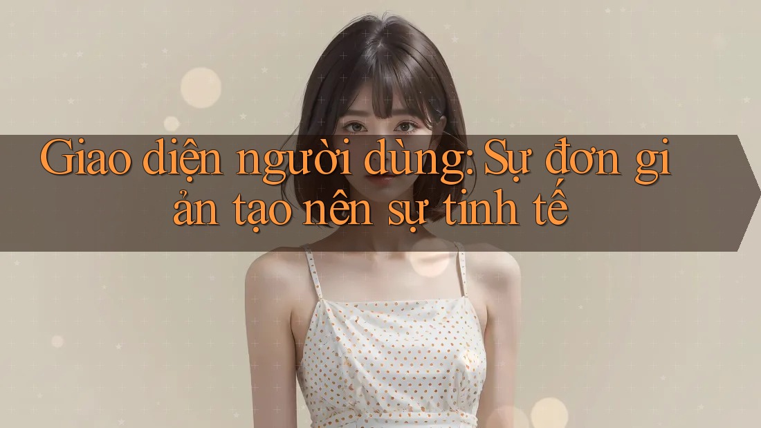 Giao diện người dùng: Sự đơn giản tạo nên sự tinh tế