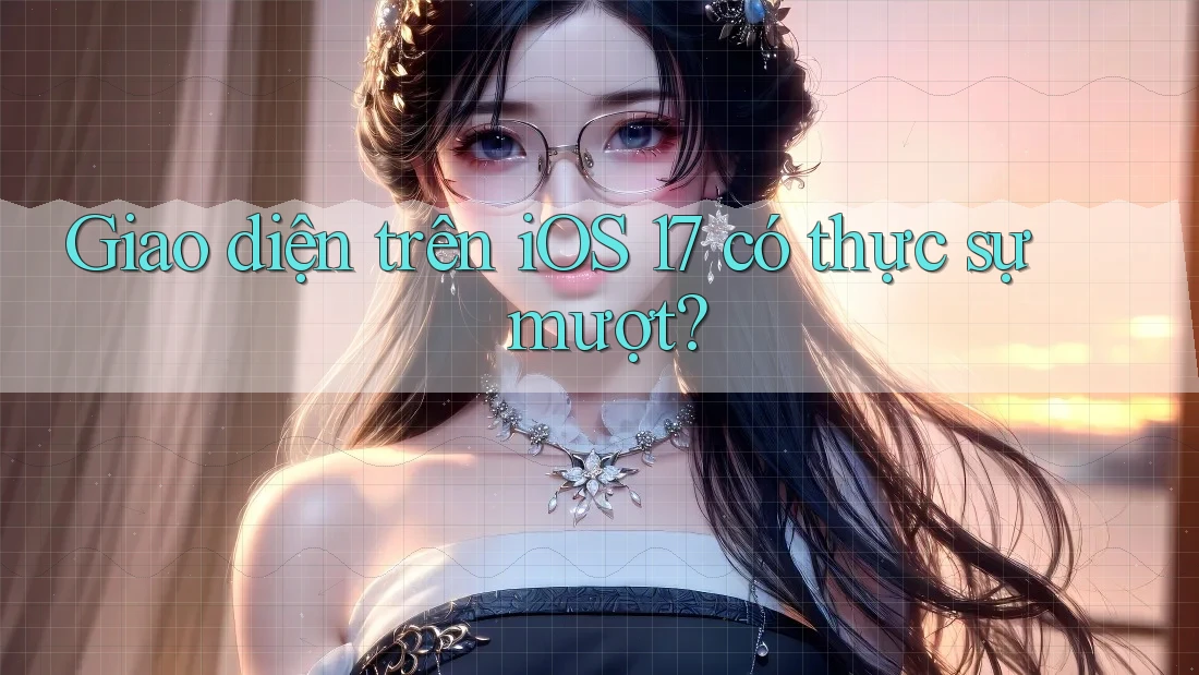 Giao diện trên iOS 17 có thực sự mượt?