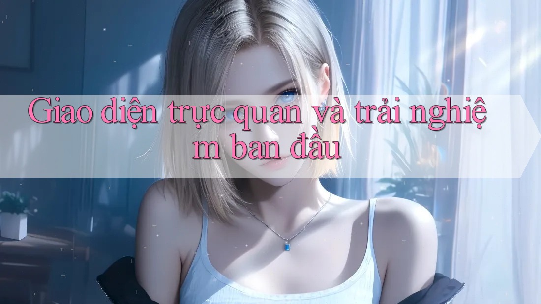 Giao diện trực quan và trải nghiệm ban đầu