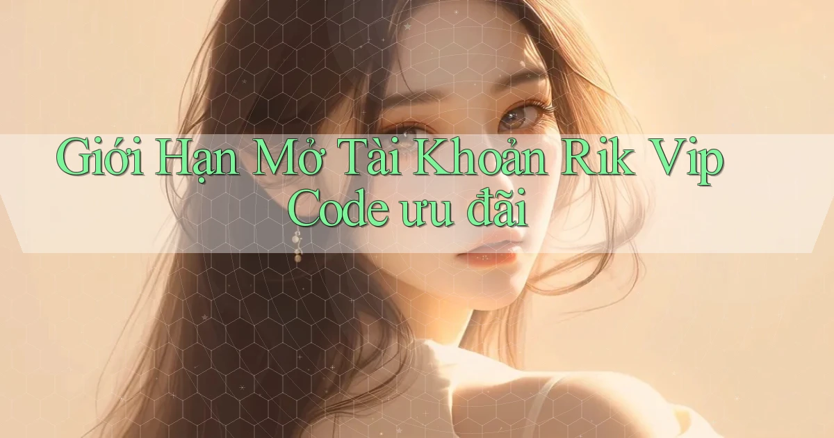 giới hạn mở tài khoản rik vip code ưu đãi