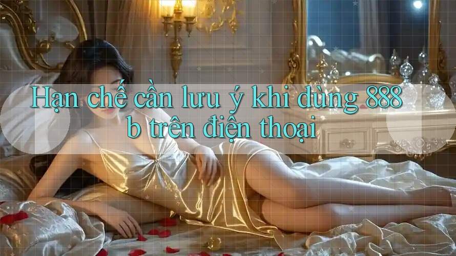 Hạn chế cần lưu ý khi dùng 888b trên điện thoại