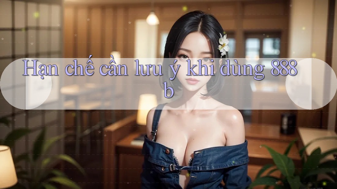Hạn chế cần lưu ý khi dùng 888b Hạn chế cần lưu ý khi dùng 888b