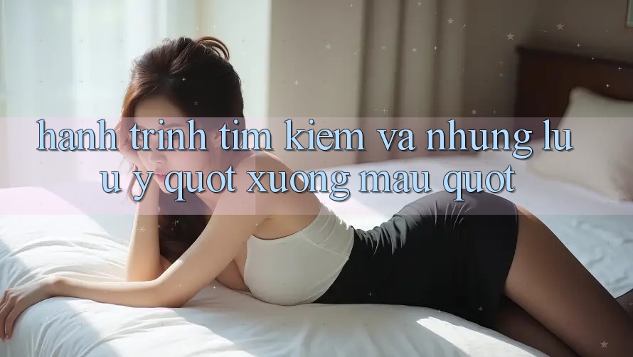 Hành Trình Tìm Kiếm Và Những Lưu ý " Xương Máu"