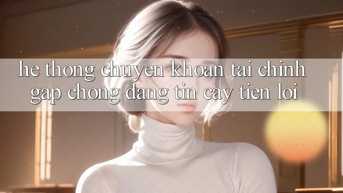 Hệ thống chuyển khoản tài chính: Gấp chóng - Đáng tin cậy - Tiện lợi