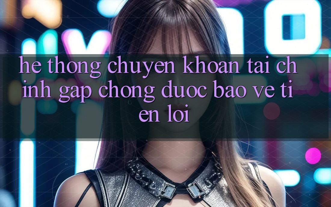 Hệ thống chuyển khoản tài chính: Gấp chóng - Được bảo vệ - Tiện lợi
