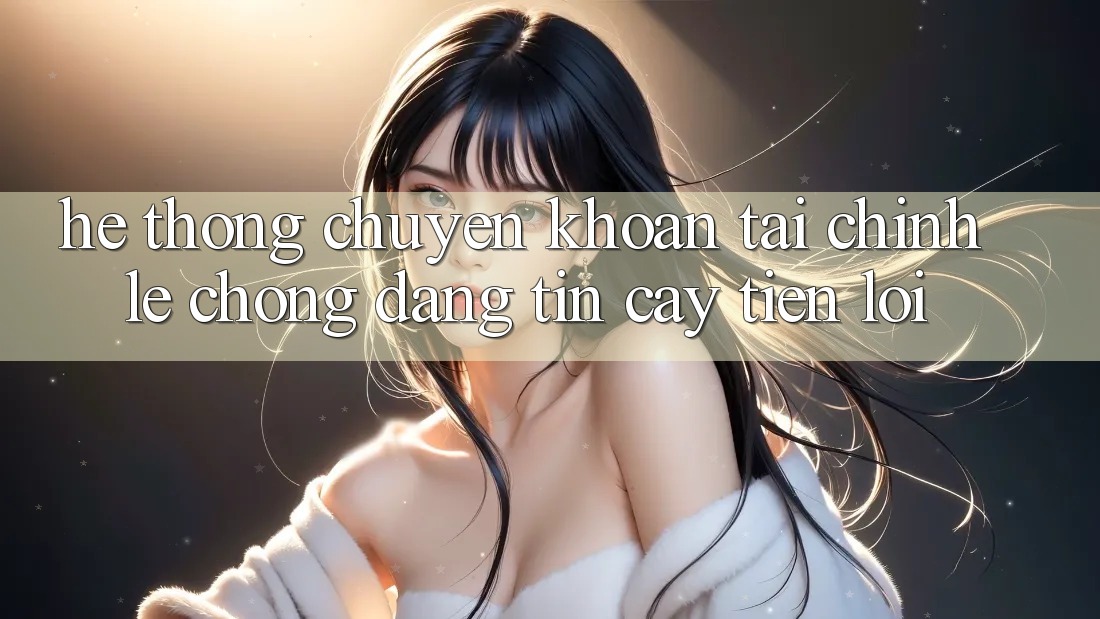Hệ thống chuyển khoản tài chính: Lẹ chóng - Đáng tin cậy - Tiện lợi