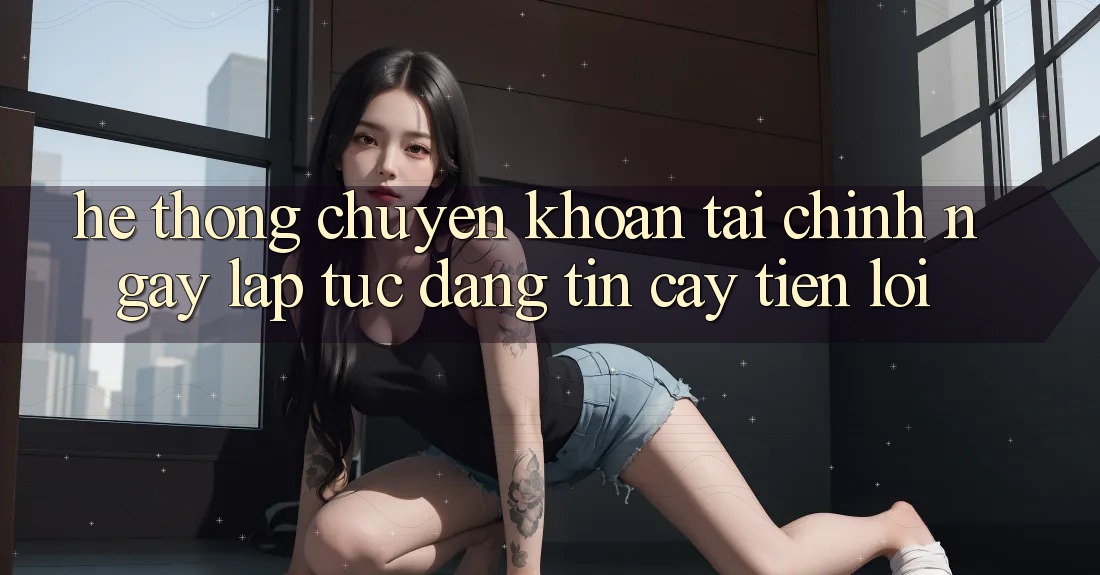 Hệ thống chuyển khoản tài chính: Ngay lập tức - Đáng tin cậy - Tiện lợi